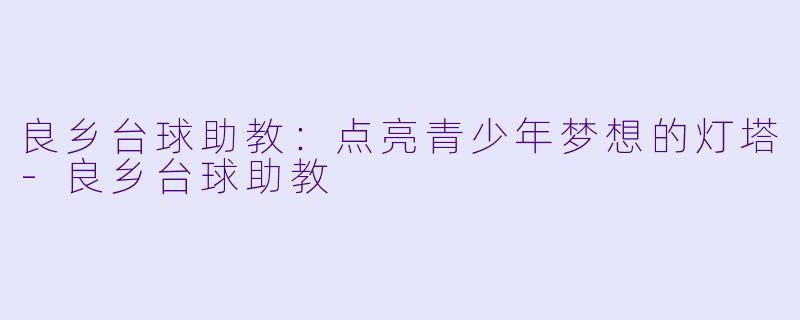 良乡台球助教：点亮青少年梦想的灯塔-良乡台球助教