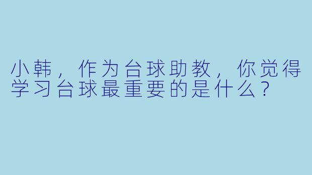 小韩，作为台球助教，你觉得学习台球最重要的是什么？