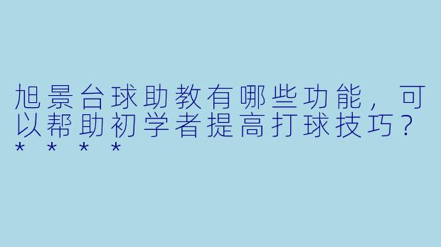 旭景台球助教有哪些功能,可以帮助初学者提高打球技巧?****