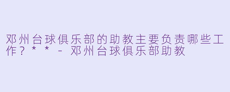 邓州台球俱乐部的助教主要负责哪些工作?**