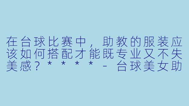 在台球比赛中,助教的服装应该如何搭配才能既专业又不失美感?****