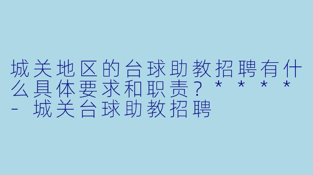 城关地区的台球助教招聘有什么具体要求和职责？****-城关台球助教招聘