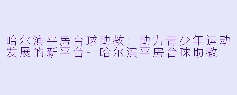 哈尔滨平房台球助教：助力青少年运动发展的新平台-哈尔滨平房台球助教