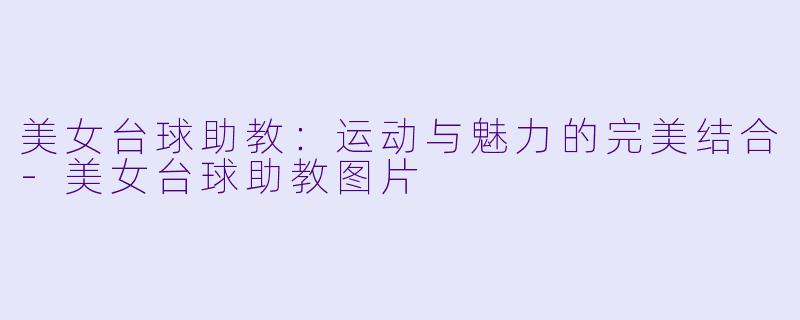 美女台球助教：运动与魅力的完美结合-美女台球助教图片