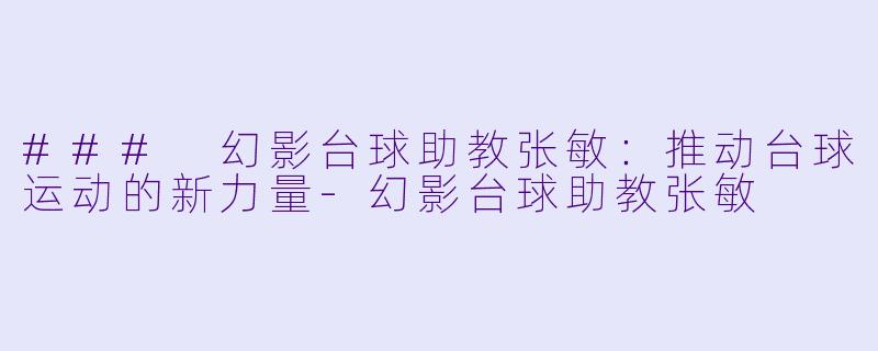 ### 幻影台球助教张敏：推动台球运动的新力量-幻影台球助教张敏
