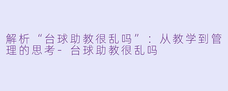 解析“台球助教很乱吗”：从教学到管理的思考-台球助教很乱吗