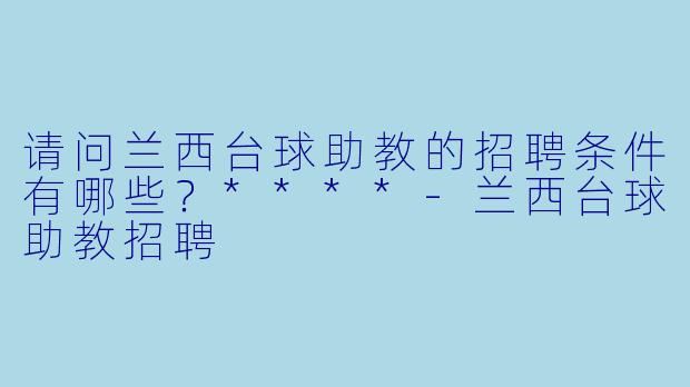 请问兰西台球助教的招聘条件有哪些？****-兰西台球助教招聘