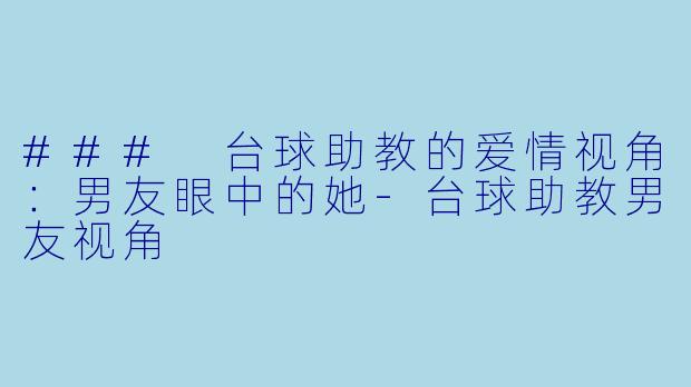 ### 台球助教的爱情视角：男友眼中的她-台球助教男友视角