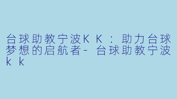 台球助教宁波KK：助力台球梦想的启航者-台球助教宁波kk