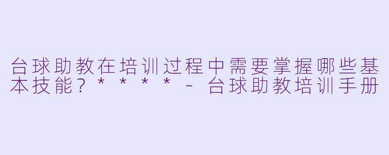 台球助教在培训过程中需要掌握哪些基本技能？****-台球助教培训手册