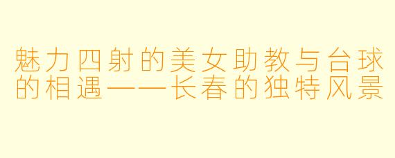 魅力四射的美女助教与台球的相遇——长春的独特风景