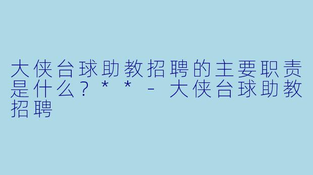 大侠台球助教招聘的主要职责是什么?**
