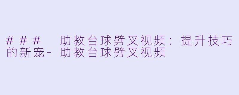 ### 助教台球劈叉视频：提升技巧的新宠-助教台球劈叉视频
