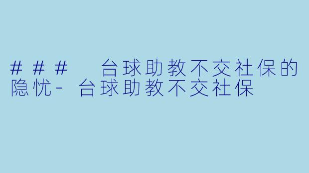 ### 台球助教不交社保的隐忧-台球助教不交社保