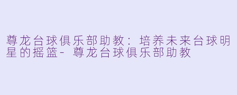 尊龙台球俱乐部助教：培养未来台球明星的摇篮-尊龙台球俱乐部助教