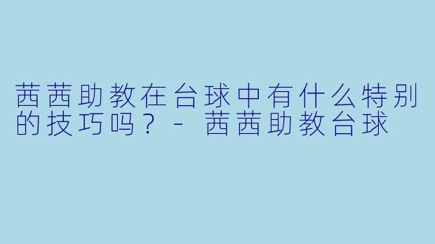 茜茜助教在台球中有什么特别的技巧吗？-茜茜助教台球