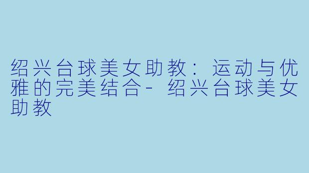 绍兴台球美女助教：运动与优雅的完美结合-绍兴台球美女助教