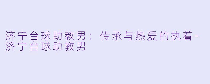 济宁台球助教男:传承与热爱的执着