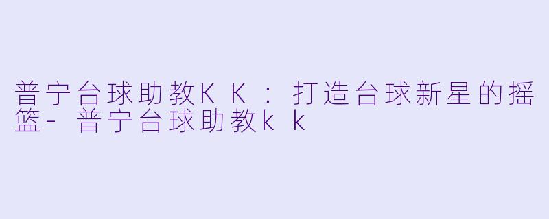 普宁台球助教KK：打造台球新星的摇篮