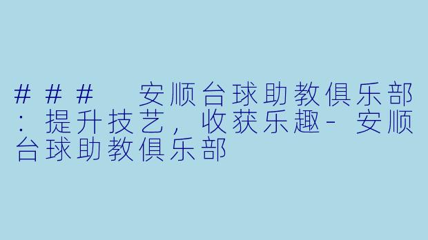 ### 安顺台球助教俱乐部：提升技艺，收获乐趣-安顺台球助教俱乐部