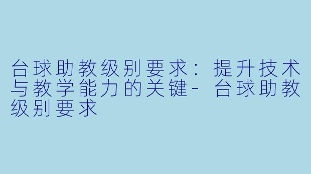 台球助教级别要求：提升技术与教学能力的关键-台球助教级别要求