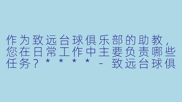 作为致远台球俱乐部的助教，您在日常工作中主要负责哪些任务？****-致远台球俱乐部助教
