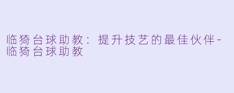 临猗台球助教：提升技艺的最佳伙伴-临猗台球助教