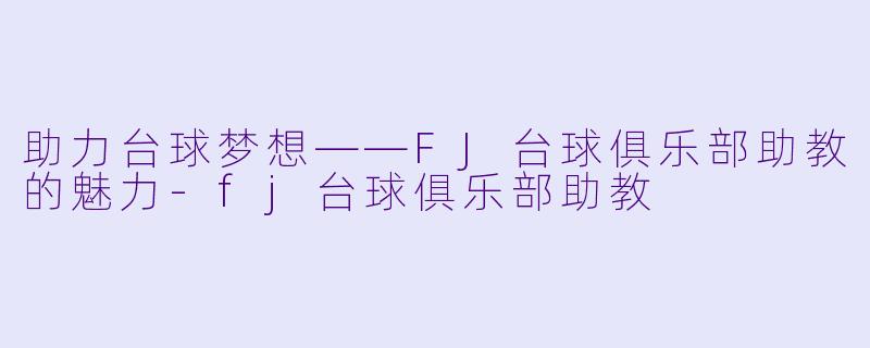 助力台球梦想——FJ台球俱乐部助教的魅力-fj台球俱乐部助教