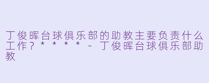 丁俊晖台球俱乐部的助教主要负责什么工作？****-丁俊晖台球俱乐部助教