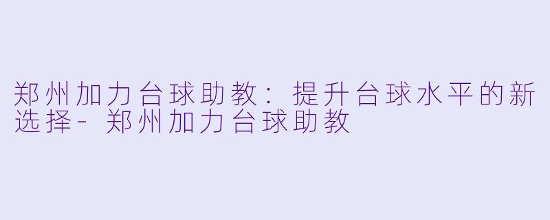 郑州加力台球助教：提升台球水平的新选择-郑州加力台球助教