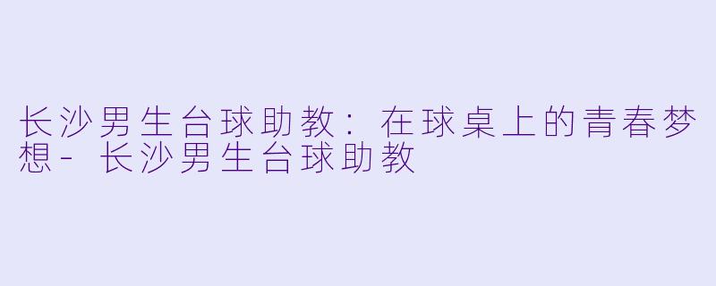 长沙男生台球助教：在球桌上的青春梦想-长沙男生台球助教