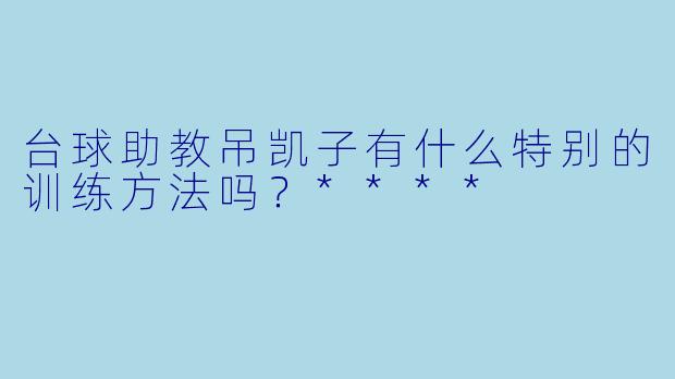 台球助教吊凯子有什么特别的训练方法吗？****
