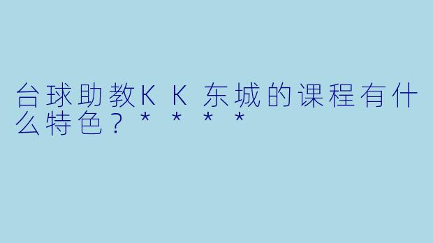 台球助教KK东城的课程有什么特色？****