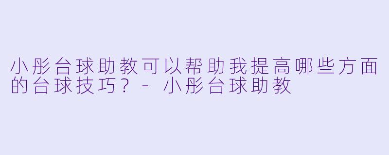 小彤台球助教可以帮助我提高哪些方面的台球技巧？