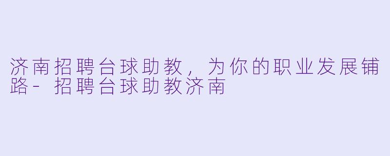 济南招聘台球助教，为你的职业发展铺路-招聘台球助教济南