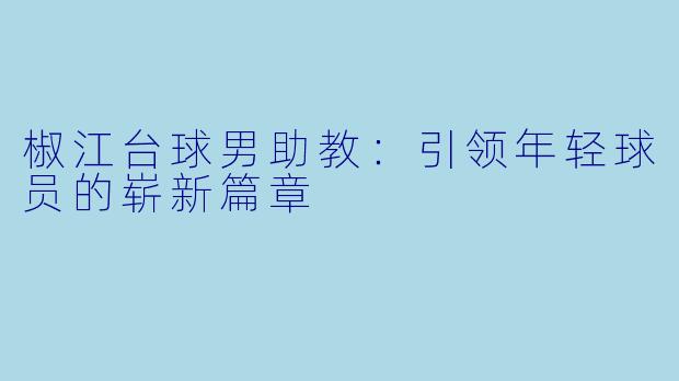 椒江台球男助教：引领年轻球员的崭新篇章