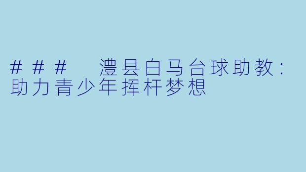 ### 澧县白马台球助教：助力青少年挥杆梦想