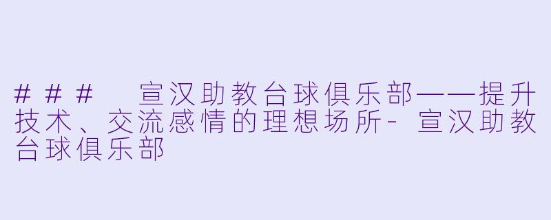 ### 宣汉助教台球俱乐部——提升技术、交流感情的理想场所-宣汉助教台球俱乐部