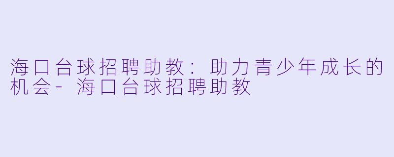海口台球招聘助教：助力青少年成长的机会-海口台球招聘助教