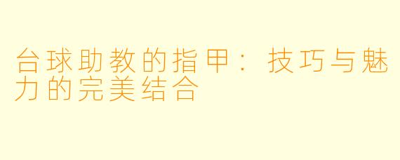 台球助教的指甲：技巧与魅力的完美结合