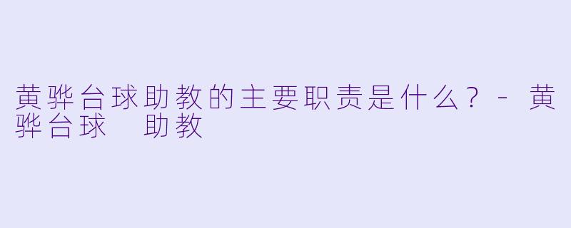 黄骅台球助教的主要职责是什么？-黄骅台球 助教