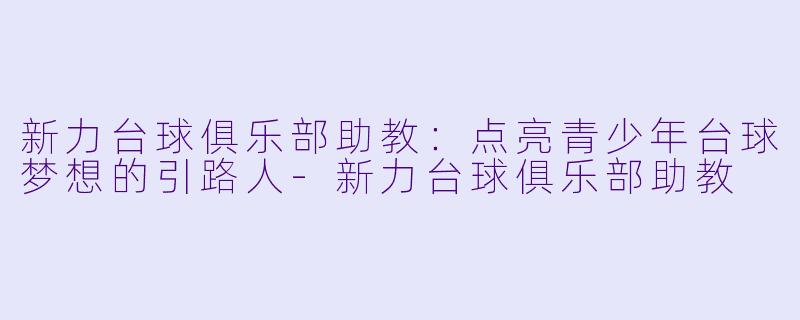 新力台球俱乐部助教：点亮青少年台球梦想的引路人-新力台球俱乐部助教