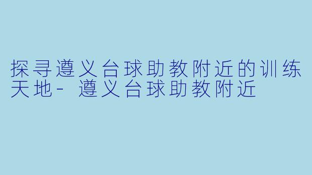 探寻遵义台球助教附近的训练天地-遵义台球助教附近