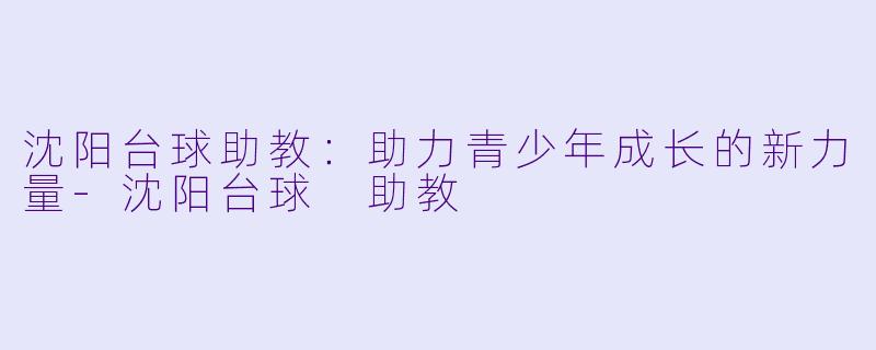沈阳台球助教：助力青少年成长的新力量-沈阳台球 助教