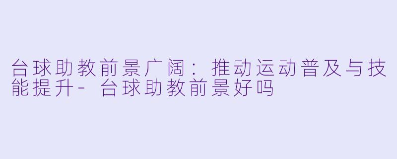 台球助教前景广阔：推动运动普及与技能提升-台球助教前景好吗