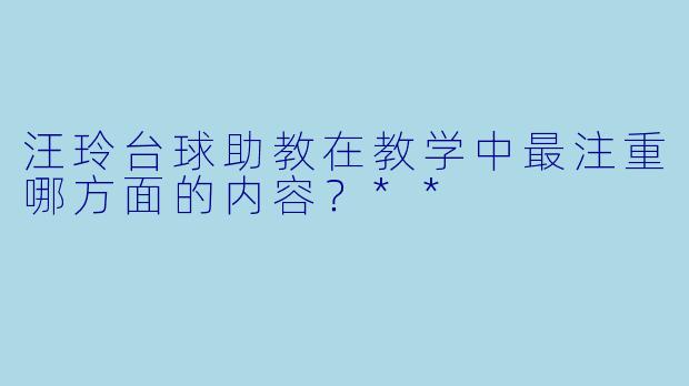 汪玲台球助教在教学中最注重哪方面的内容？**