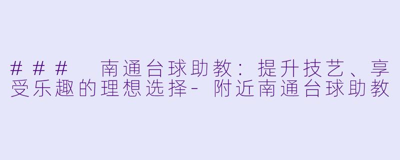 ### 南通台球助教：提升技艺、享受乐趣的理想选择-附近南通台球助教