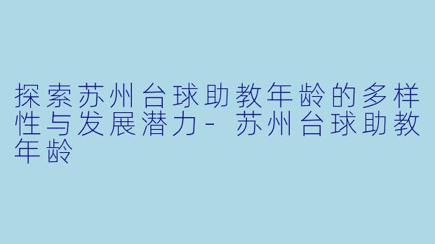 探索苏州台球助教年龄的多样性与发展潜力-苏州台球助教年龄