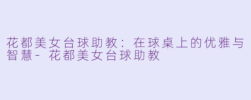 花都美女台球助教：在球桌上的优雅与智慧-花都美女台球助教