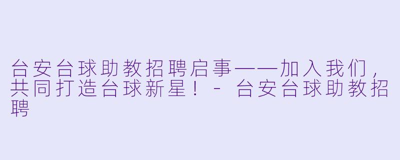 台安台球助教招聘启事——加入我们，共同打造台球新星！-台安台球助教招聘